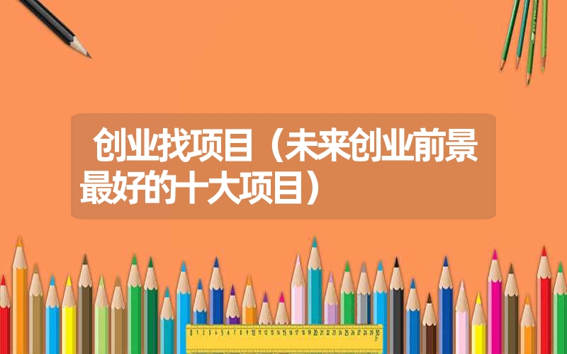 <font color='1677721'>创业找项目（未来创业前景最好的十大项目）</font>