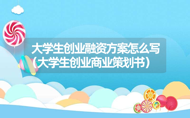 <font color='1677721'>大学生创业融资方案怎么写（大学生创业商业策划书）</font>