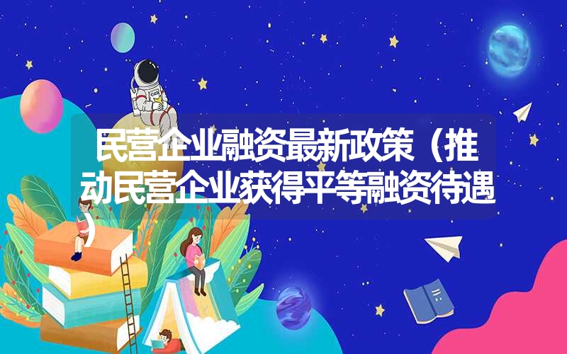 <font color='1677721'>民营企业融资最新政策（推动民营企业获得平等融资待遇）</font>