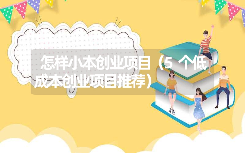 <font color='1677721'>怎样小本创业项目（5个低成本创业项目推荐）</font>