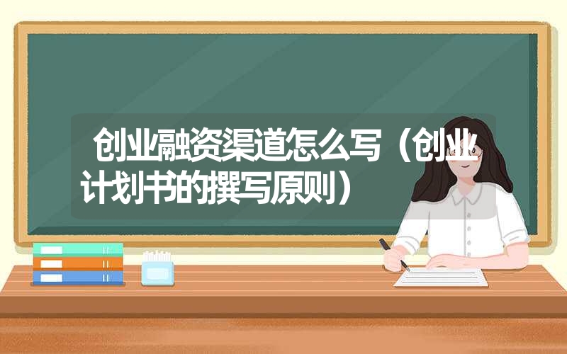 <font color='1677721'>创业融资渠道怎么写（创业计划书的撰写原则）</font>