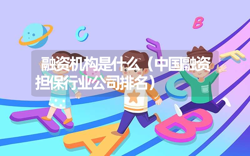 <font color='1677721'>融资机构是什么（中国融资担保行业公司排名）</font>