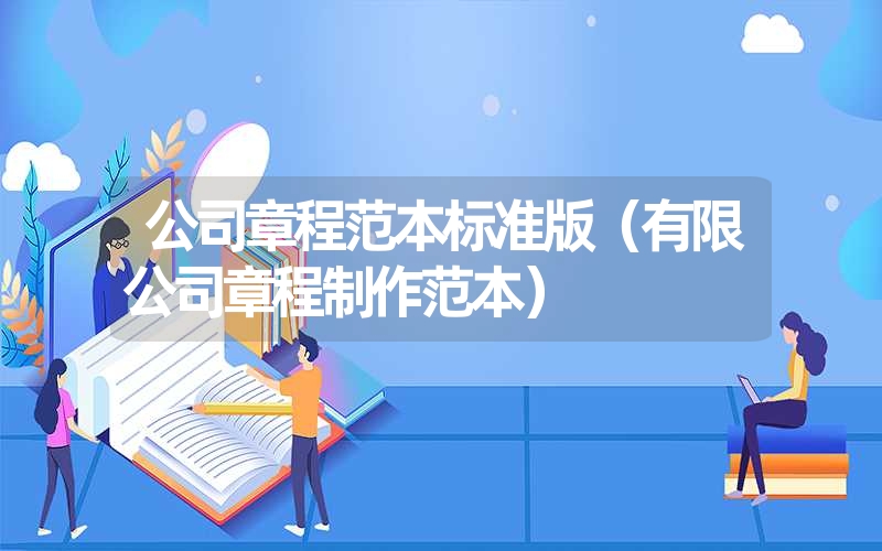 公司章程范本标准版(有限公司章程制作范本) 公司章程范本标准版(有限公司章程制作范本)