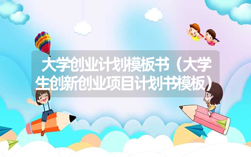 <font color='1677721'>大学创业计划模板书（大学生创新创业项目计划书模板）</font>