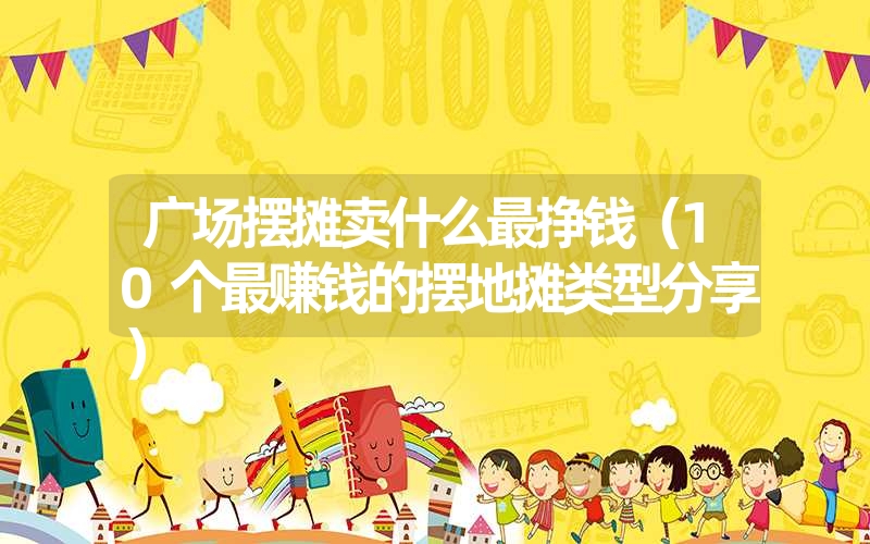 <font color='1677721'>广场摆摊卖什么最挣钱（10个最赚钱的摆地摊类型分享）</font>