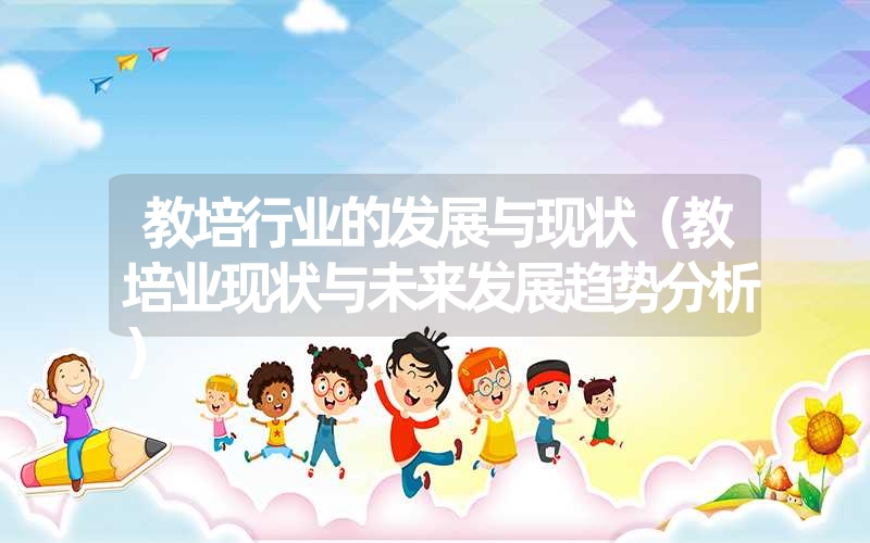 <font color='1677721'>教培行业的发展与现状（教培业现状与未来发展趋势分析）</font>
