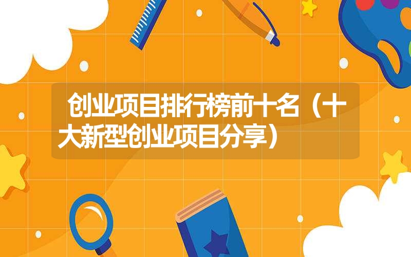<font color='1677721'>创业项目排行榜前十名（十大新型创业项目分享）</font>