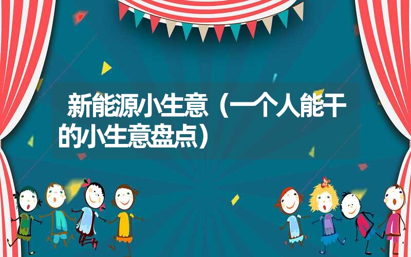 <font color='1677721'>新能源小生意（一个人能干的小生意盘点）</font>