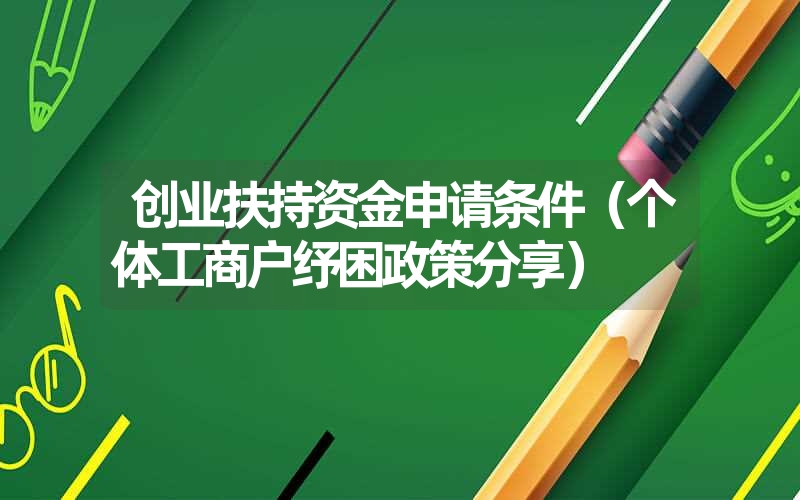 <font color='1677721'>创业扶持资金申请条件（个体工商户纾困政策分享）</font>