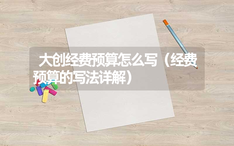 <font color='1677721'>大创经费预算怎么写（经费预算的写法详解）</font>