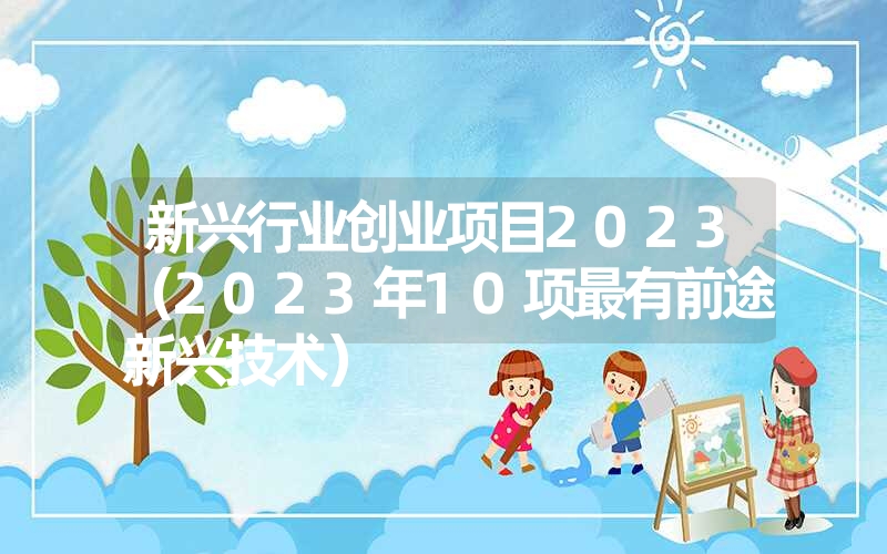 <font color='1677721'>新兴行业创业项目2023（2023年10项最有前途新兴技术）</font>