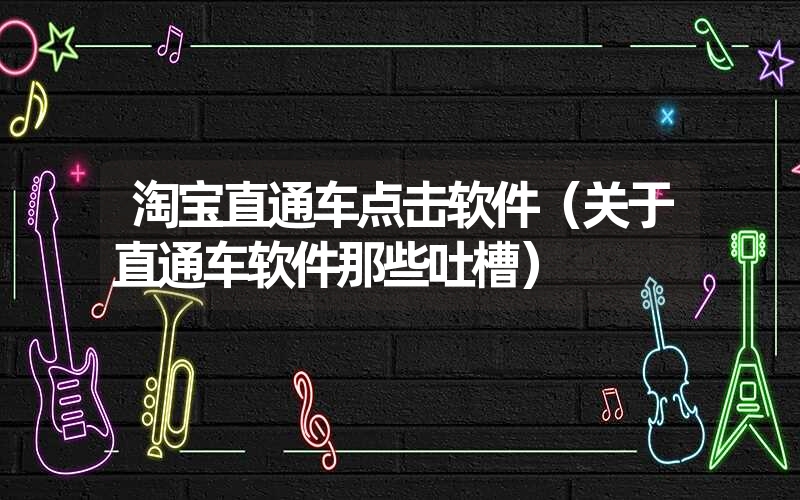 <font color='1677721'>淘宝直通车点击软件（关于直通车软件那些吐槽）</font>