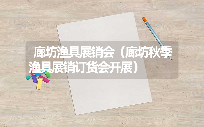 <font color='1677721'>廊坊渔具展销会（廊坊秋季渔具展销订货会开展）</font>