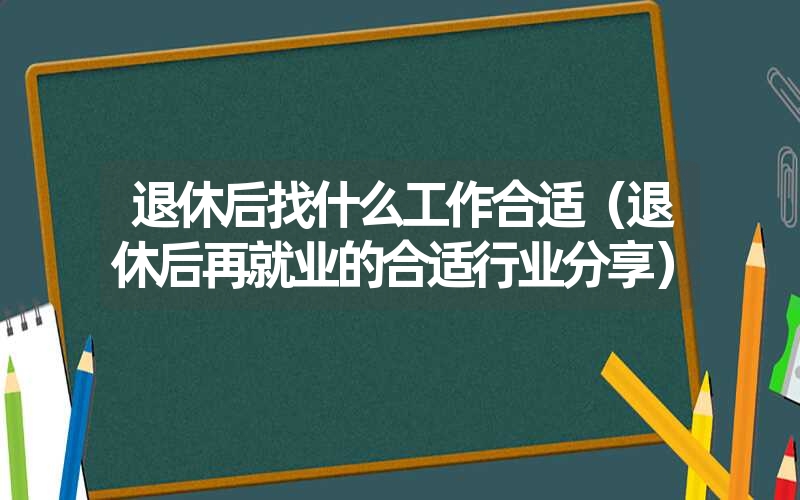 <font color='1677721'>退休后找什么工作合适（退休后再就业的合适行业分享）</font>