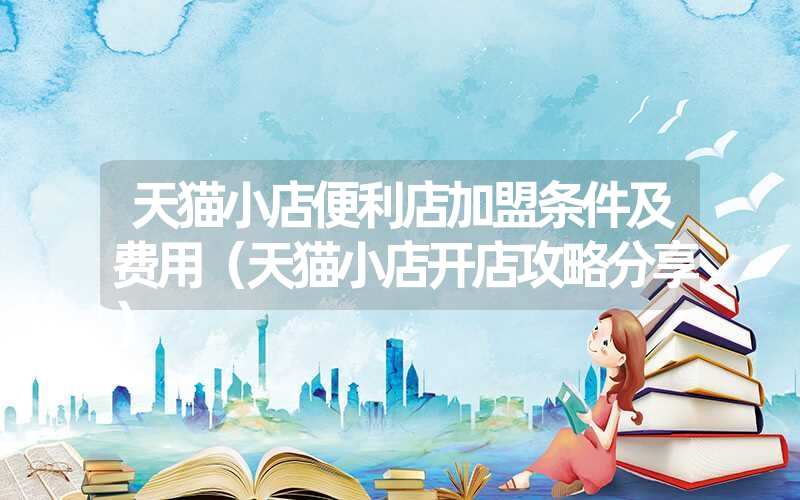 <font color='1677721'>天猫小店便利店加盟条件及费用（天猫小店开店攻略分享）</font>