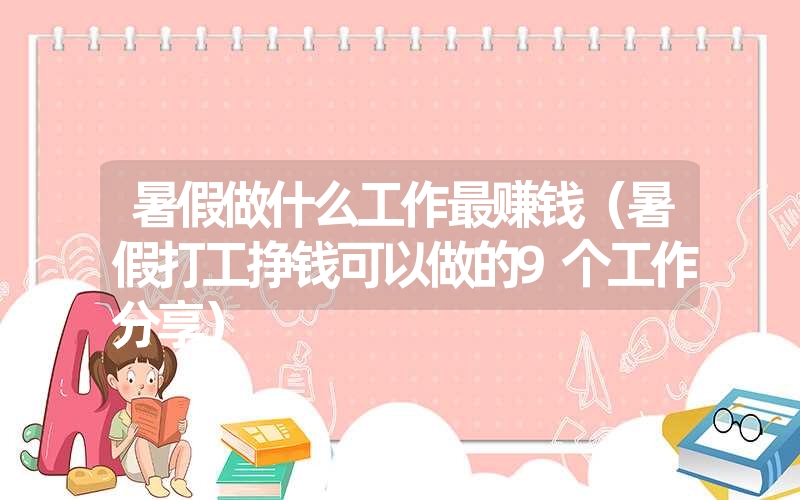 <font color='1677721'>暑假做什么工作最赚钱（暑假打工挣钱可以做的9个工作分享）</font>