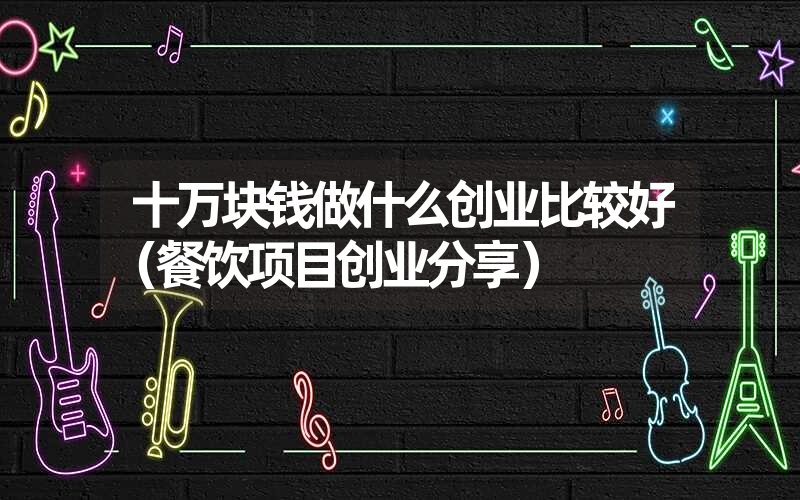 <font color='1677721'>十万块钱做什么创业比较好（餐饮项目创业分享）</font>