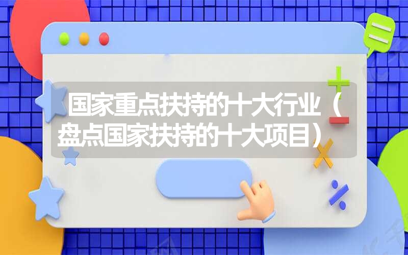 <font color='1677721'>国家重点扶持的十大行业（盘点国家扶持的十大项目）</font>