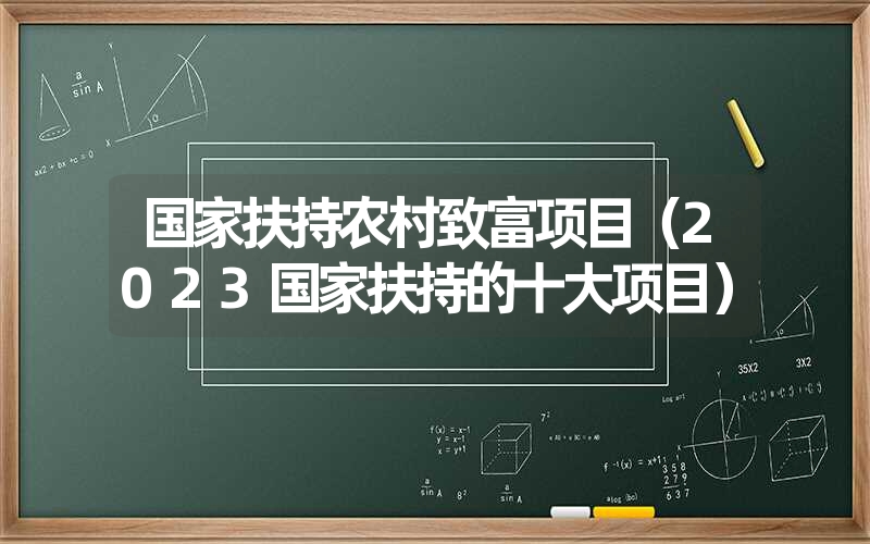 <font color='1677721'>国家扶持农村致富项目（2023国家扶持的十大项目）</font>
