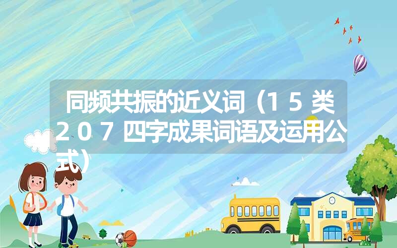 <font color='1677721'>同频共振的近义词（15类207四字成果词语及运用公式）</font>