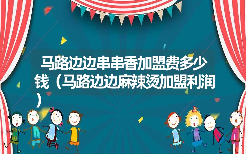 <font color='1677721'>马路边边串串香加盟费多少钱（马路边边麻辣烫加盟利润）</font>