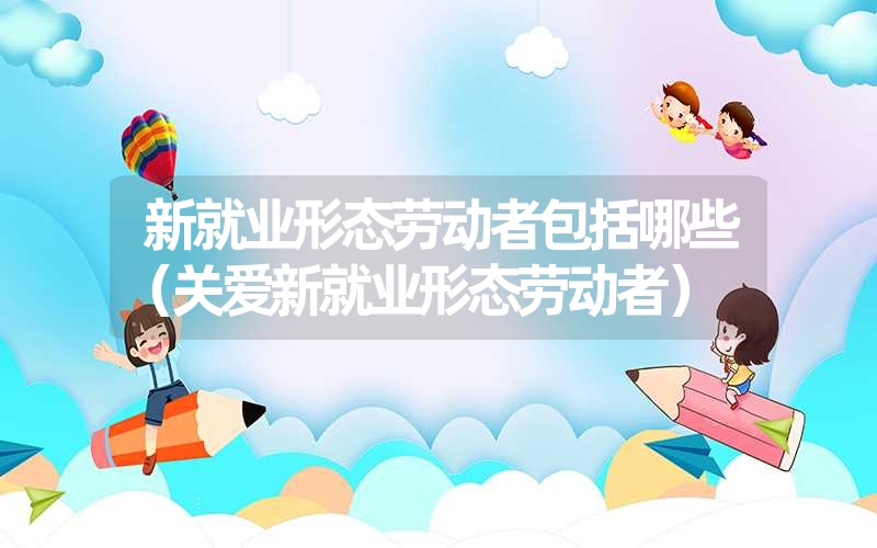 <font color='1677721'>新就业形态劳动者包括哪些（关爱新就业形态劳动者）</font>