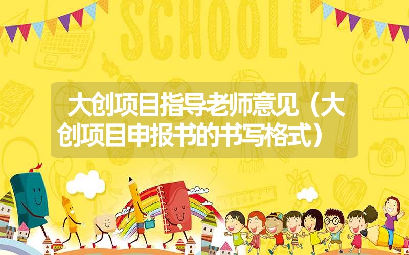 <font color='1677721'>大创项目指导老师意见（大创项目申报书的书写格式）</font>