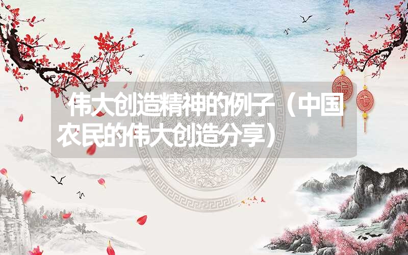 <font color='1677721'>伟大创造精神的例子（中国农民的伟大创造分享）</font>