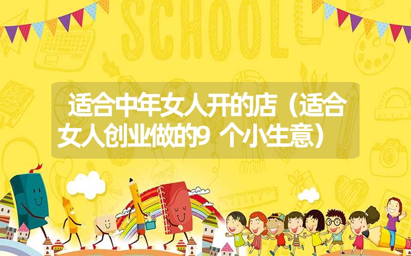 <font color='1677721'>适合中年女人开的店（适合女人创业做的9个小生意）</font>