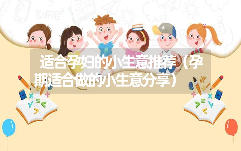 适合孕妇的小生意推荐(孕期适合做的小生意分享) 适合孕妇的小生意推荐(孕期适合做的小生意分享)