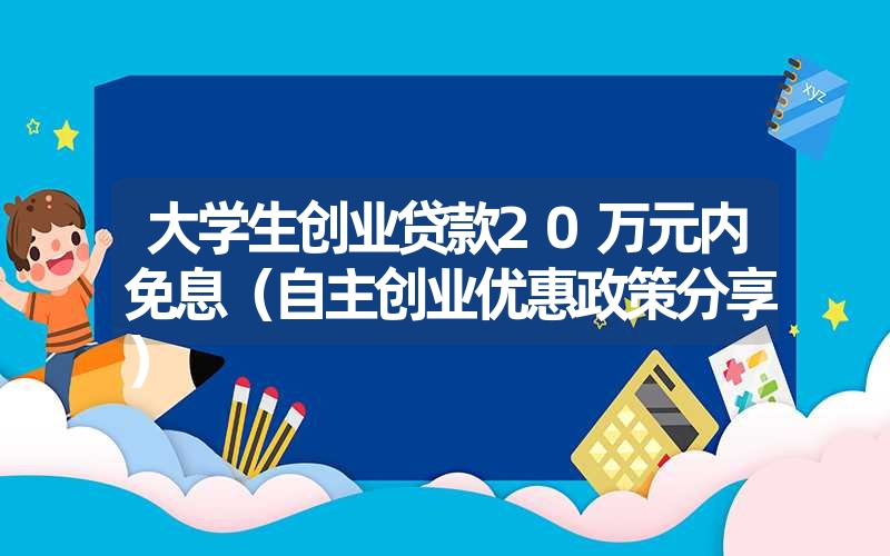大学生创业贷款20万元内免息(自主创业优惠政策分享) 大学生创业贷款20万元内免息(自主创业优惠政策分享)