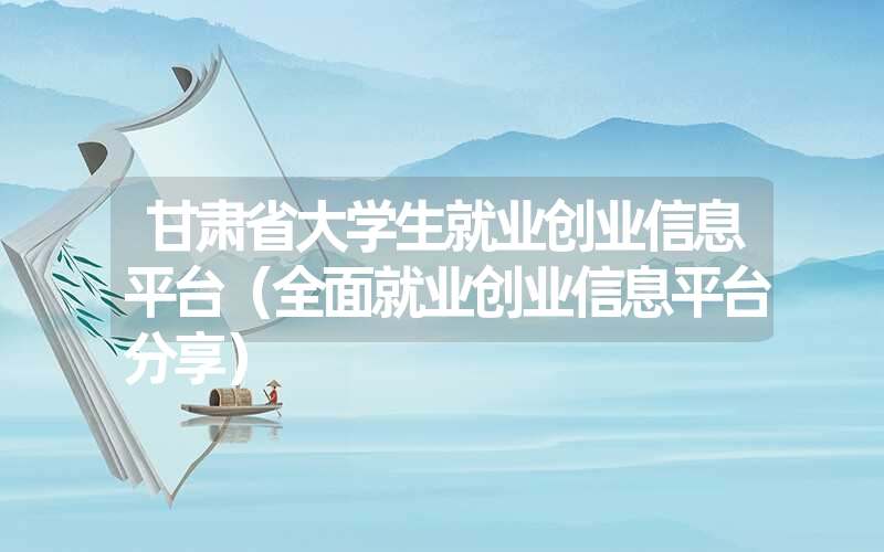 甘肃省大学生就业创业信息平台(全面就业创业信息平台分享) 甘肃省大学生就业创业信息平台(全面就业创业信息平台分享)