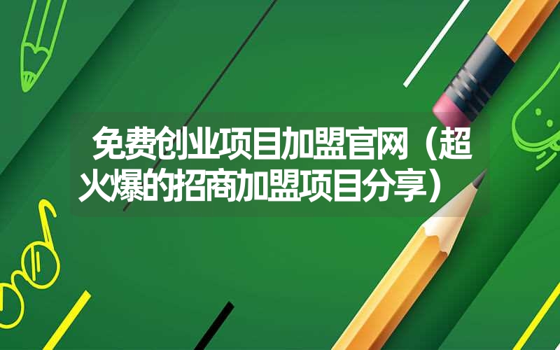 免费创业项目加盟官网(超火爆的招商加盟项目分享) 免费创业项目加盟官网(超火爆的招商加盟项目分享)
