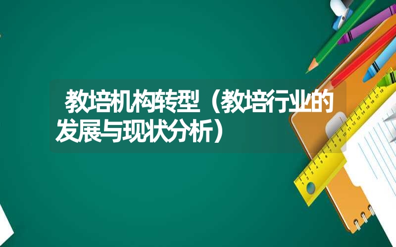 <font color='1677721'>教培机构转型（教培行业的发展与现状分析）</font>