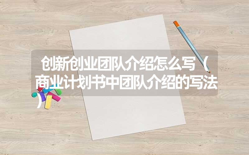 创新创业团队介绍怎么写(商业计划书中团队介绍的写法) 创新创业团队介绍怎么写(商业计划书中团队介绍的写法)