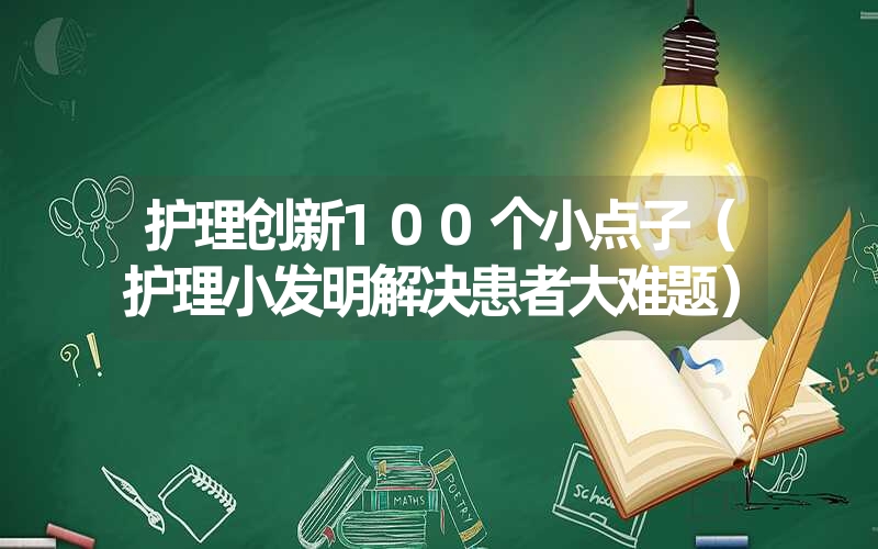 <font color='1677721'>护理创新100个小点子（护理小发明解决患者大难题）</font>