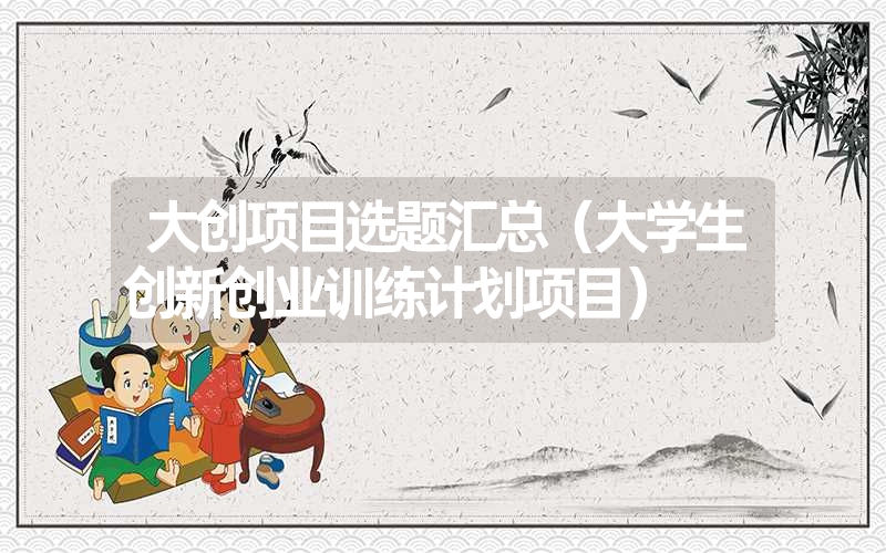 <font color='1677721'>大创项目选题汇总（大学生创新创业训练计划项目）</font>
