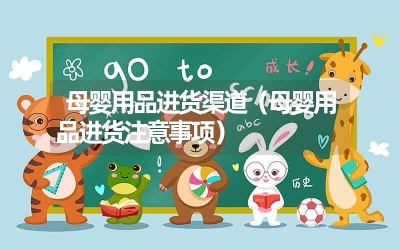 <font color='1677721'>母婴用品进货渠道（母婴用品进货注意事项）</font>