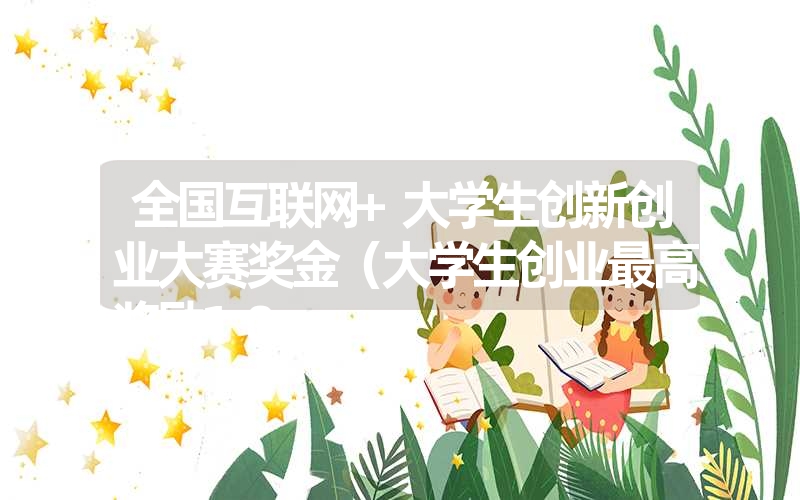 <font color='1677721'>全国互联网+大学生创新创业大赛奖金（大学生创业最高奖励10</font>