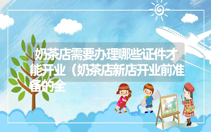 <font color='1677721'>奶茶店需要办理哪些证件才能开业（奶茶店新店开业前准备的全</font>