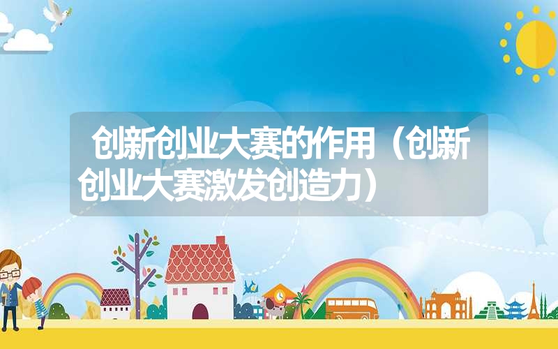 <font color='1677721'>创新创业大赛的作用（创新创业大赛激发创造力）</font>