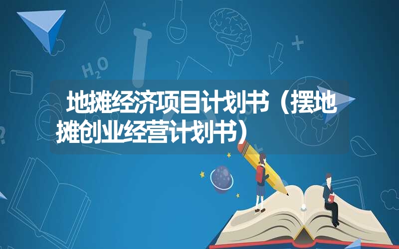 <font color='1677721'>地摊经济项目计划书（摆地摊创业经营计划书）</font>