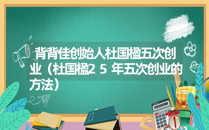 <font color='1677721'>背背佳创始人杜国楹五次创业（杜国楹25年五次创业的方法）</font>