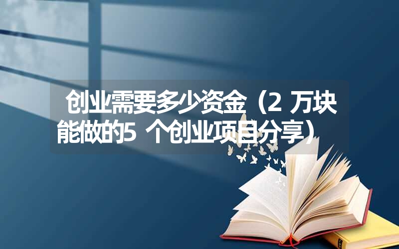 <font color='1677721'>创业需要多少资金（2万块能做的5个创业项目分享）</font>
