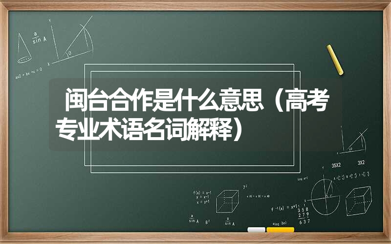 <font color='1677721'>闽台合作是什么意思（高考专业术语名词解释）</font>