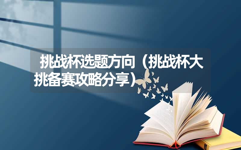 <font color='1677721'>挑战杯选题方向（挑战杯大挑备赛攻略分享）</font>