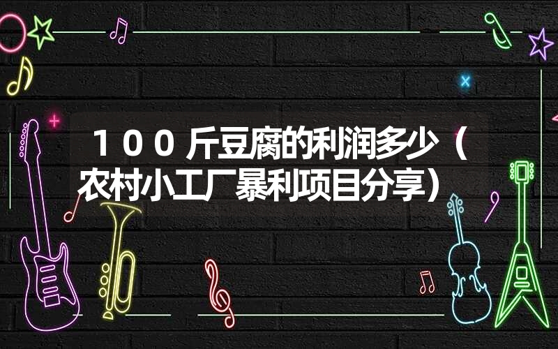 <font color='1677721'>100斤豆腐的利润多少（农村小工厂暴利项目分享）</font>