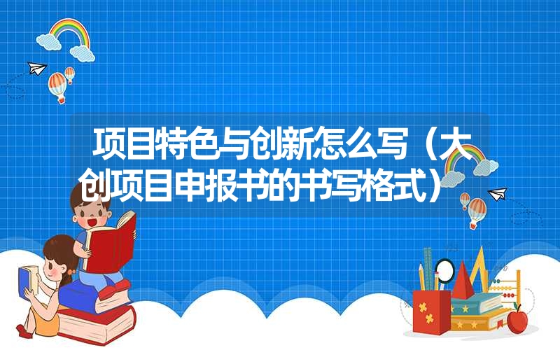 <font color='1677721'>项目特色与创新怎么写（大创项目申报书的书写格式）</font>
