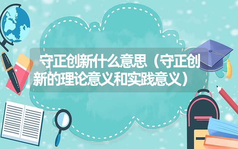 <font color='1677721'>守正创新什么意思（守正创新的理论意义和实践意义）</font>