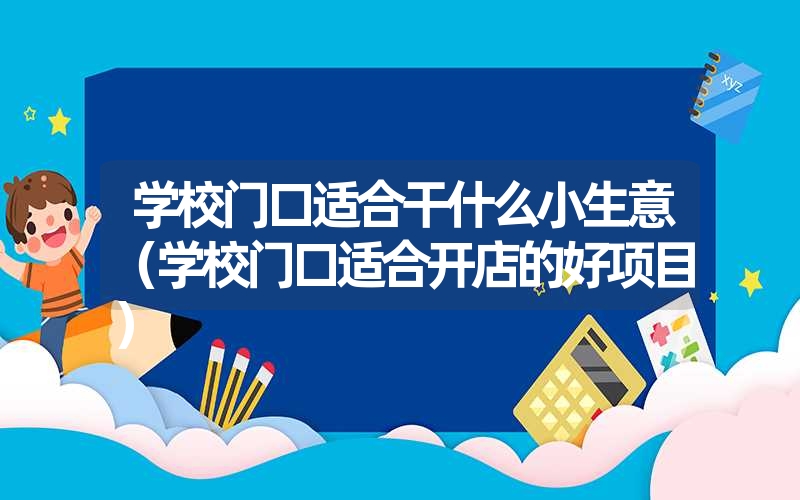 <font color='1677721'>学校门口适合干什么小生意（学校门口适合开店的好项目）</font>